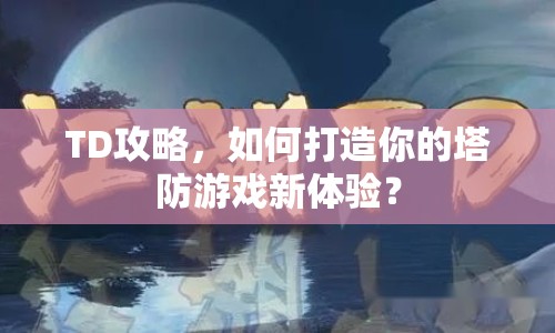 TD攻略，如何打造你的塔防游戲新體驗(yàn)？