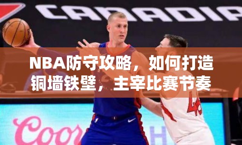 NBA防守攻略，如何打造銅墻鐵壁，主宰比賽節(jié)奏？