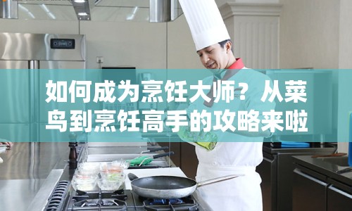 如何成為烹飪大師？從菜鳥到烹飪高手的攻略來啦！