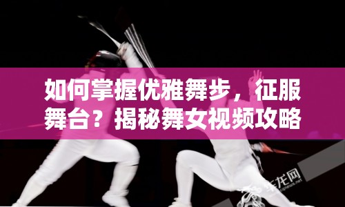 如何掌握優(yōu)雅舞步，征服舞臺？揭秘舞女視頻攻略的秘籍！