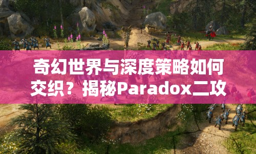 奇幻世界與深度策略如何交織？揭秘Paradox二攻略！