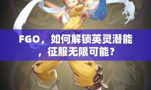 FGO，如何解鎖英靈潛能，征服無限可能？