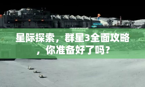 星際探索，群星3全面攻略，你準備好了嗎？