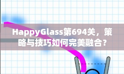 HappyGlass第694關(guān)，策略與技巧如何完美融合？