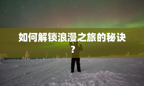 如何解鎖浪漫之旅的秘訣？