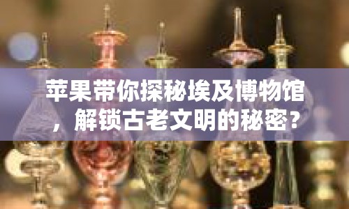 蘋(píng)果帶你探秘埃及博物館，解鎖古老文明的秘密？