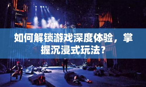 如何解鎖游戲深度體驗，掌握沉浸式玩法？