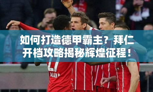 如何打造德甲霸主？拜仁開(kāi)檔攻略揭秘輝煌征程！