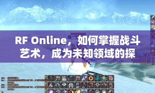 RF Online，如何掌握戰(zhàn)斗藝術(shù)，成為未知領(lǐng)域的探索者？