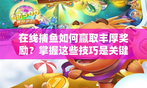 在線捕魚如何贏取豐厚獎勵？掌握這些技巧是關鍵！