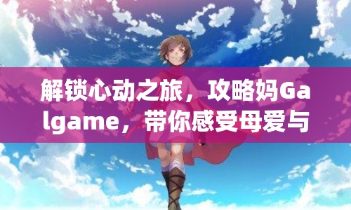 解鎖心動之旅，攻略媽Galgame，帶你感受母愛與成長的魅力？