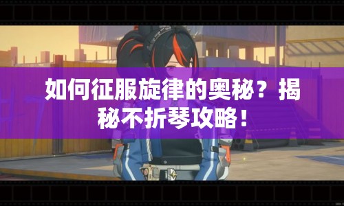如何征服旋律的奧秘？揭秘不折琴攻略！