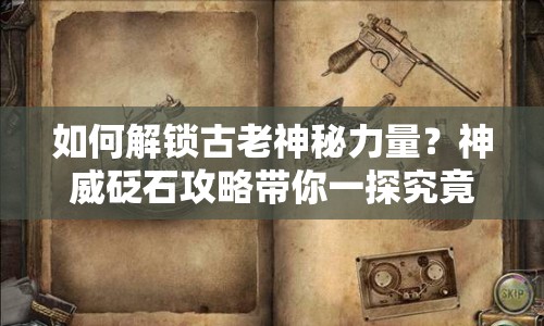 如何解鎖古老神秘力量？神威砭石攻略帶你一探究竟！