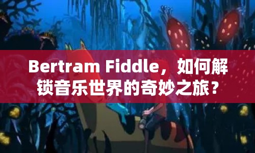 Bertram Fiddle，如何解鎖音樂世界的奇妙之旅？