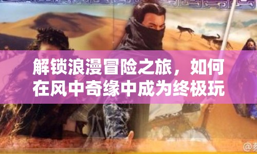 解鎖浪漫冒險(xiǎn)之旅，如何在風(fēng)中奇緣中成為終極玩家？