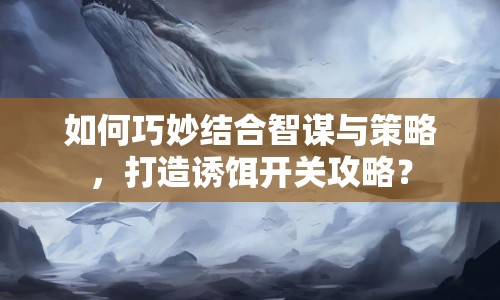 如何巧妙結(jié)合智謀與策略，打造誘餌開關(guān)攻略？
