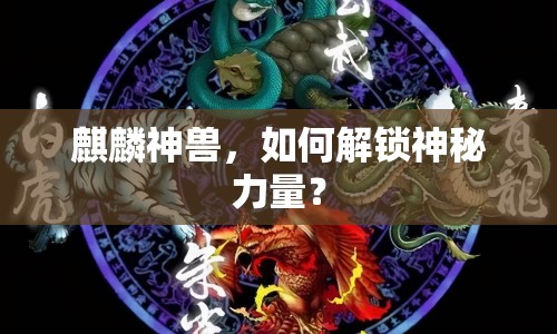 麒麟神獸，如何解鎖神秘力量？