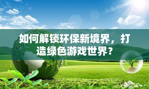 如何解鎖環(huán)保新境界，打造綠色游戲世界？
