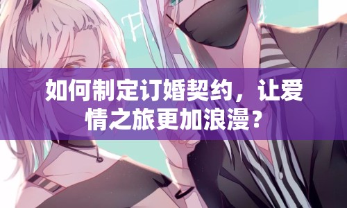 如何制定訂婚契約，讓愛情之旅更加浪漫？