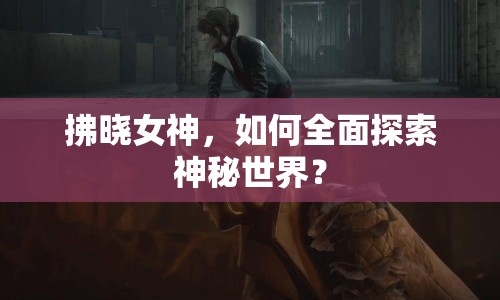 拂曉女神，如何全面探索神秘世界？