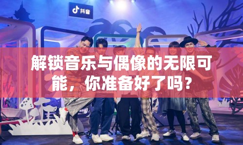 解鎖音樂(lè)與偶像的無(wú)限可能，你準(zhǔn)備好了嗎？