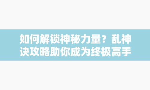 如何解鎖神秘力量？亂神訣攻略助你成為終極高手！