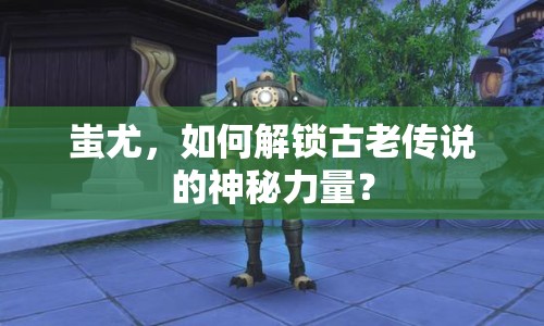 蚩尤，如何解鎖古老傳說的神秘力量？