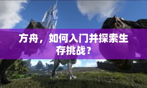方舟，如何入門并探索生存挑戰(zhàn)？