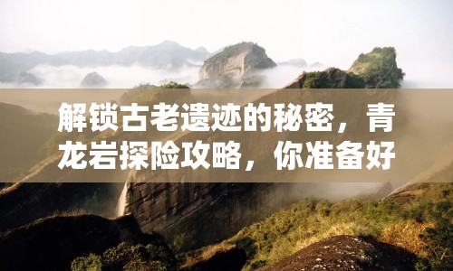 解鎖古老遺跡的秘密，青龍巖探險攻略，你準備好了嗎？