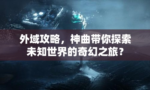 外域攻略，神曲帶你探索未知世界的奇幻之旅？