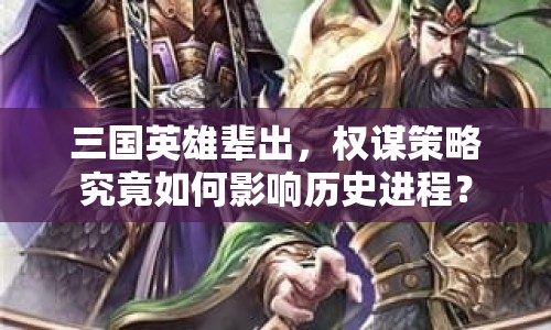 三國英雄輩出，權(quán)謀策略究竟如何影響歷史進(jìn)程？