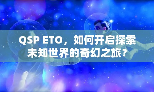 QSP ETO，如何開啟探索未知世界的奇幻之旅？