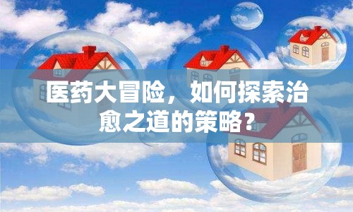 醫(yī)藥大冒險，如何探索治愈之道的策略？