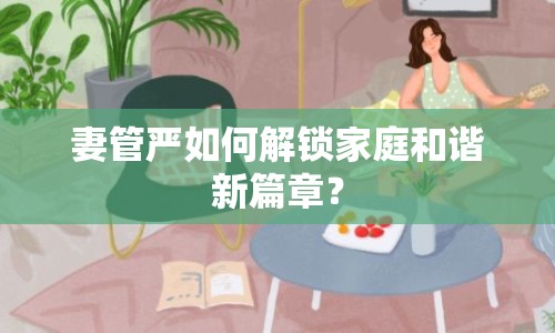 妻管?chē)?yán)如何解鎖家庭和諧新篇章？