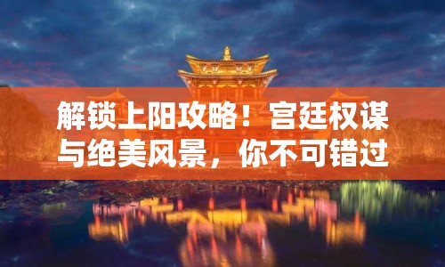 解鎖上陽(yáng)攻略！宮廷權(quán)謀與絕美風(fēng)景，你不可錯(cuò)過的終極指南？