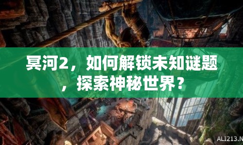 冥河2，如何解鎖未知謎題，探索神秘世界？