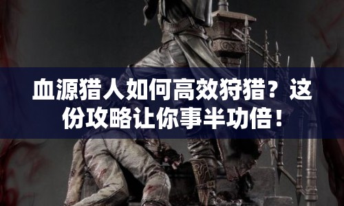 血源獵人如何高效狩獵？這份攻略讓你事半功倍！