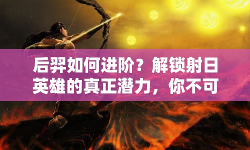 后羿如何進(jìn)階？解鎖射日英雄的真正潛力，你不可不知的攻略！