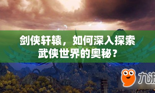 劍俠軒轅，如何深入探索武俠世界的奧秘？