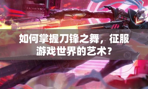 如何掌握刀鋒之舞，征服游戲世界的藝術？