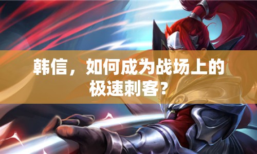 韓信，如何成為戰(zhàn)場上的極速刺客？