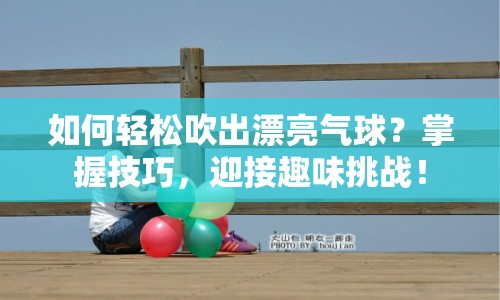 如何輕松吹出漂亮氣球？掌握技巧，迎接趣味挑戰(zhàn)！