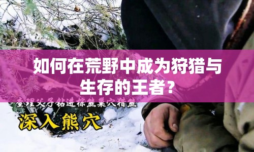 如何在荒野中成為狩獵與生存的王者？