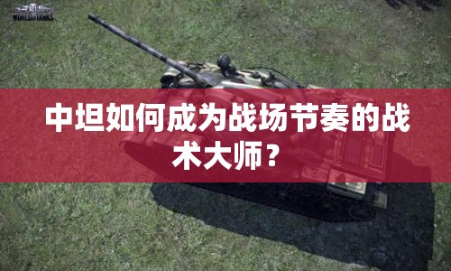 中坦如何成為戰(zhàn)場節(jié)奏的戰(zhàn)術(shù)大師？