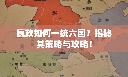 嬴政如何一統(tǒng)六國？揭秘其策略與攻略！