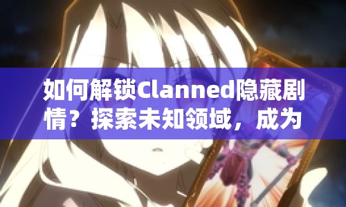 如何解鎖Clanned隱藏劇情？探索未知領(lǐng)域，成為游戲高手！
