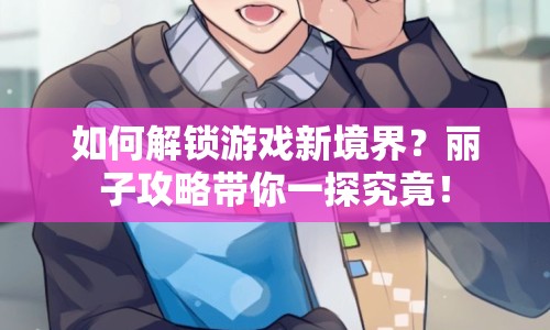 如何解鎖游戲新境界？麗子攻略帶你一探究竟！