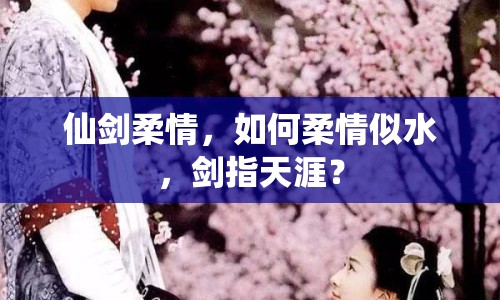 仙劍柔情，如何柔情似水，劍指天涯？