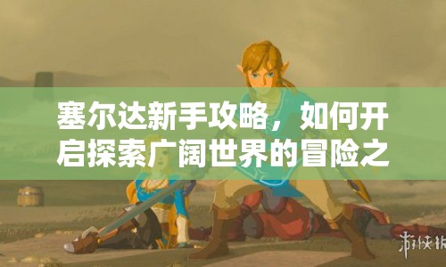 塞爾達新手攻略，如何開啟探索廣闊世界的冒險之旅？