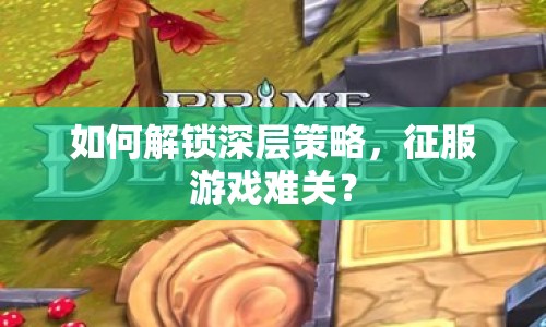 如何解鎖深層策略，征服游戲難關(guān)？
